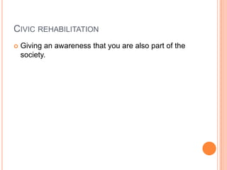 CIVIC REHABILITATION
 Giving an awareness that you are also part of the
society.
 