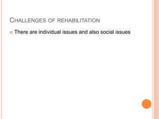 CHALLENGES OF REHABILITATION
 There are individual issues and also social issues
 