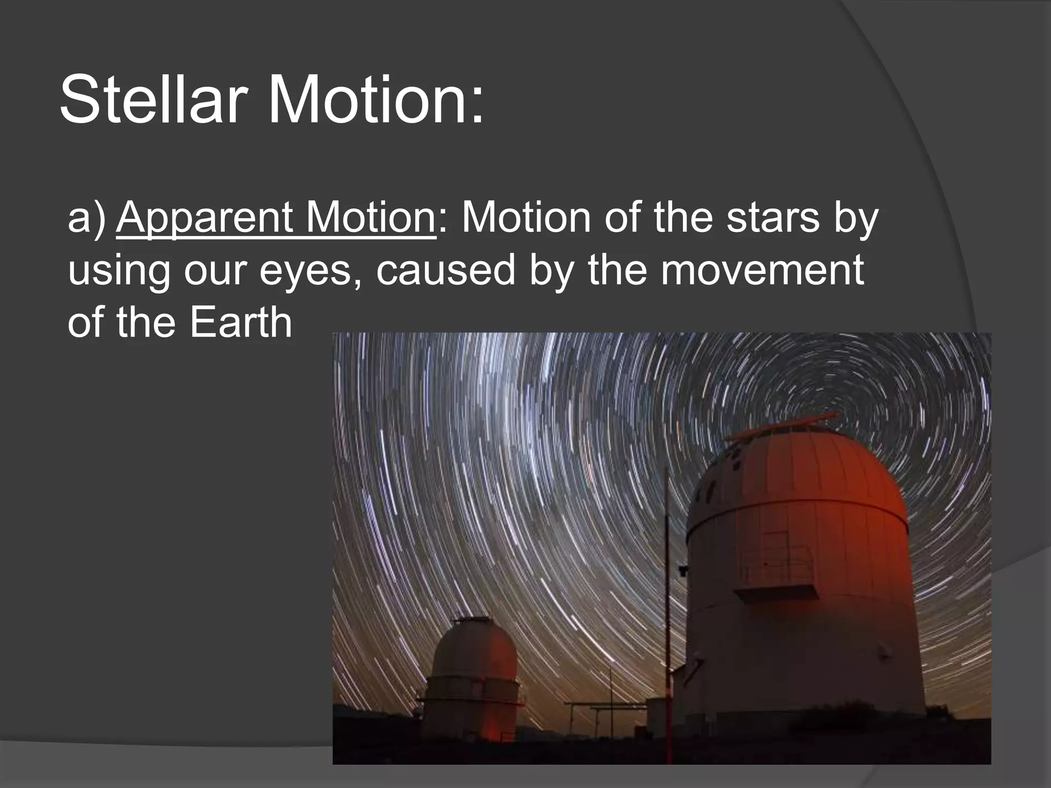 Stellar Motion:
a) Apparent Motion: Motion of the stars by
using our eyes, caused by the movement
of the Earth
 