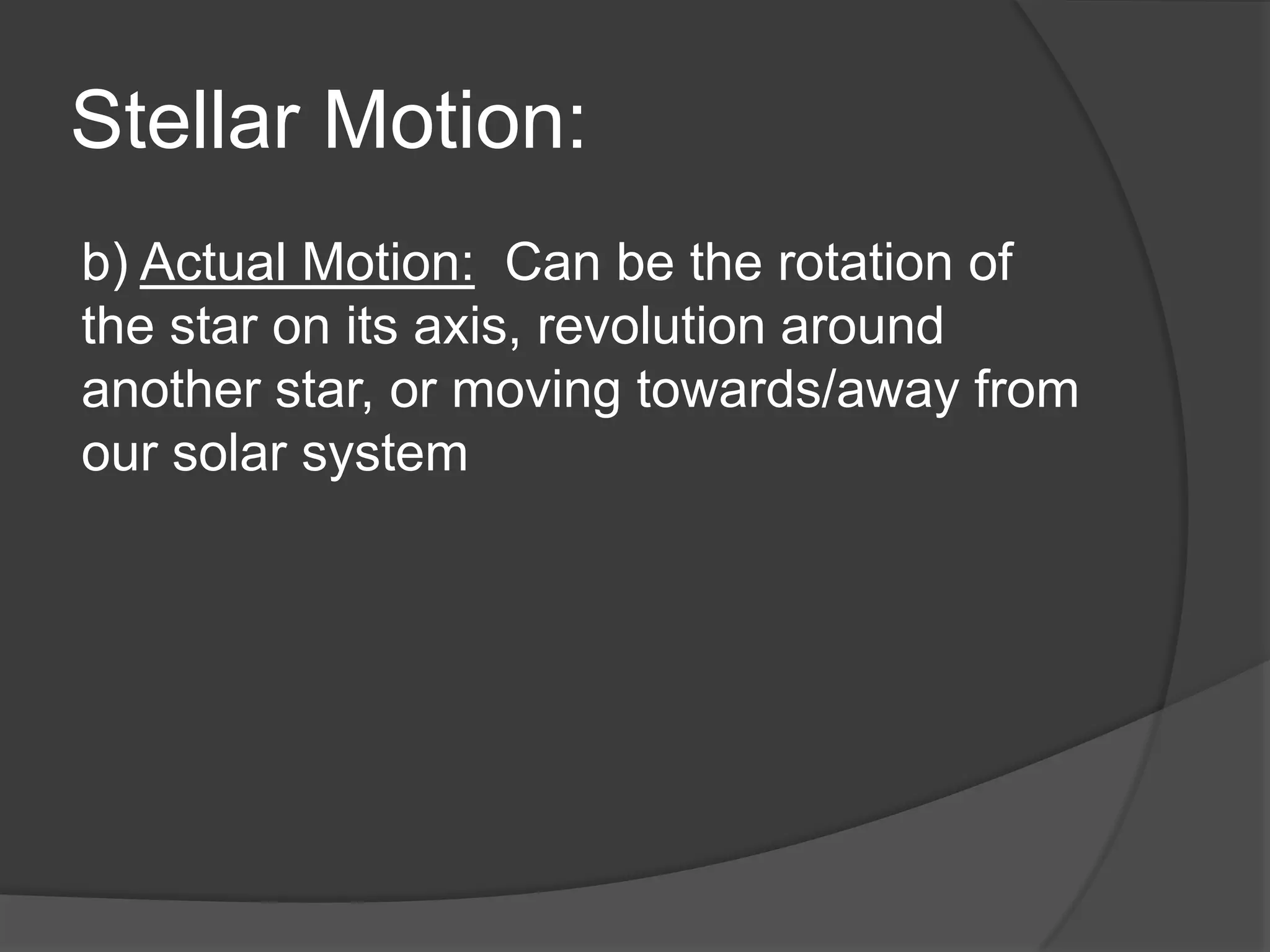 Stellar Motion:
b) Actual Motion: Can be the rotation of
the star on its axis, revolution around
another star, or moving towards/away from
our solar system
 