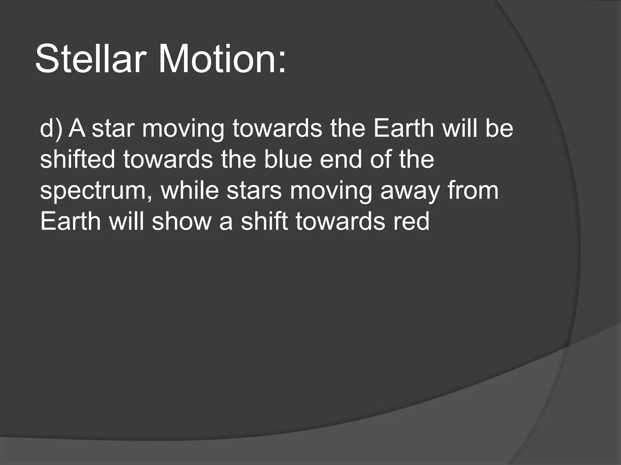 Stellar Motion:
d) A star moving towards the Earth will be
shifted towards the blue end of the
spectrum, while stars moving away from
Earth will show a shift towards red
 