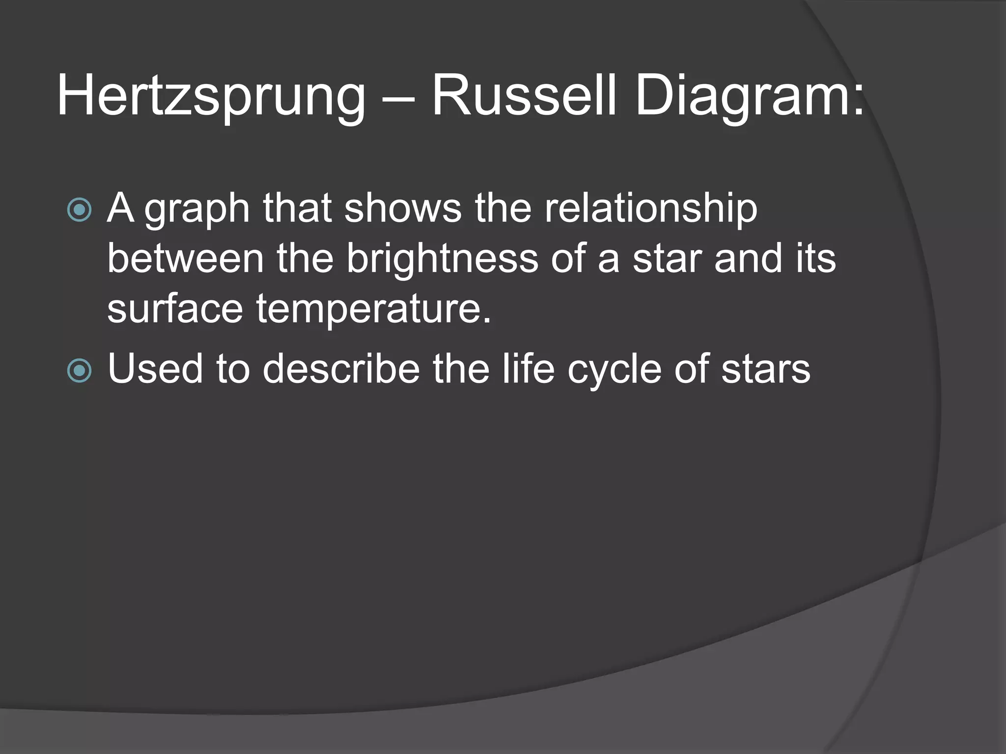 Hertzsprung – Russell Diagram:
 A graph that shows the relationship
between the brightness of a star and its
surface temperature.
 Used to describe the life cycle of stars
 