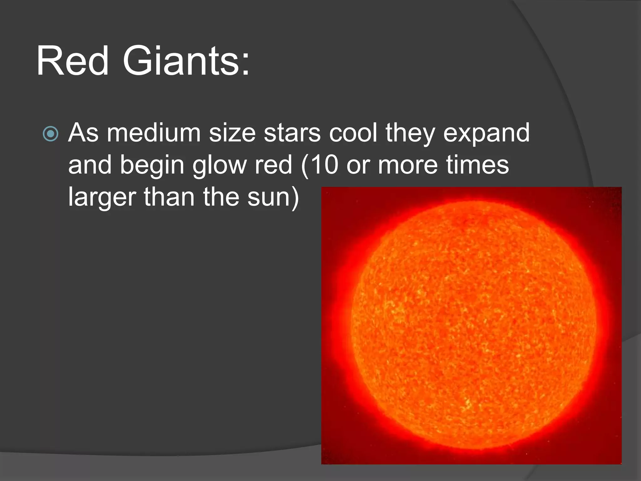 Red Giants:
 As medium size stars cool they expand
and begin glow red (10 or more times
larger than the sun)
 