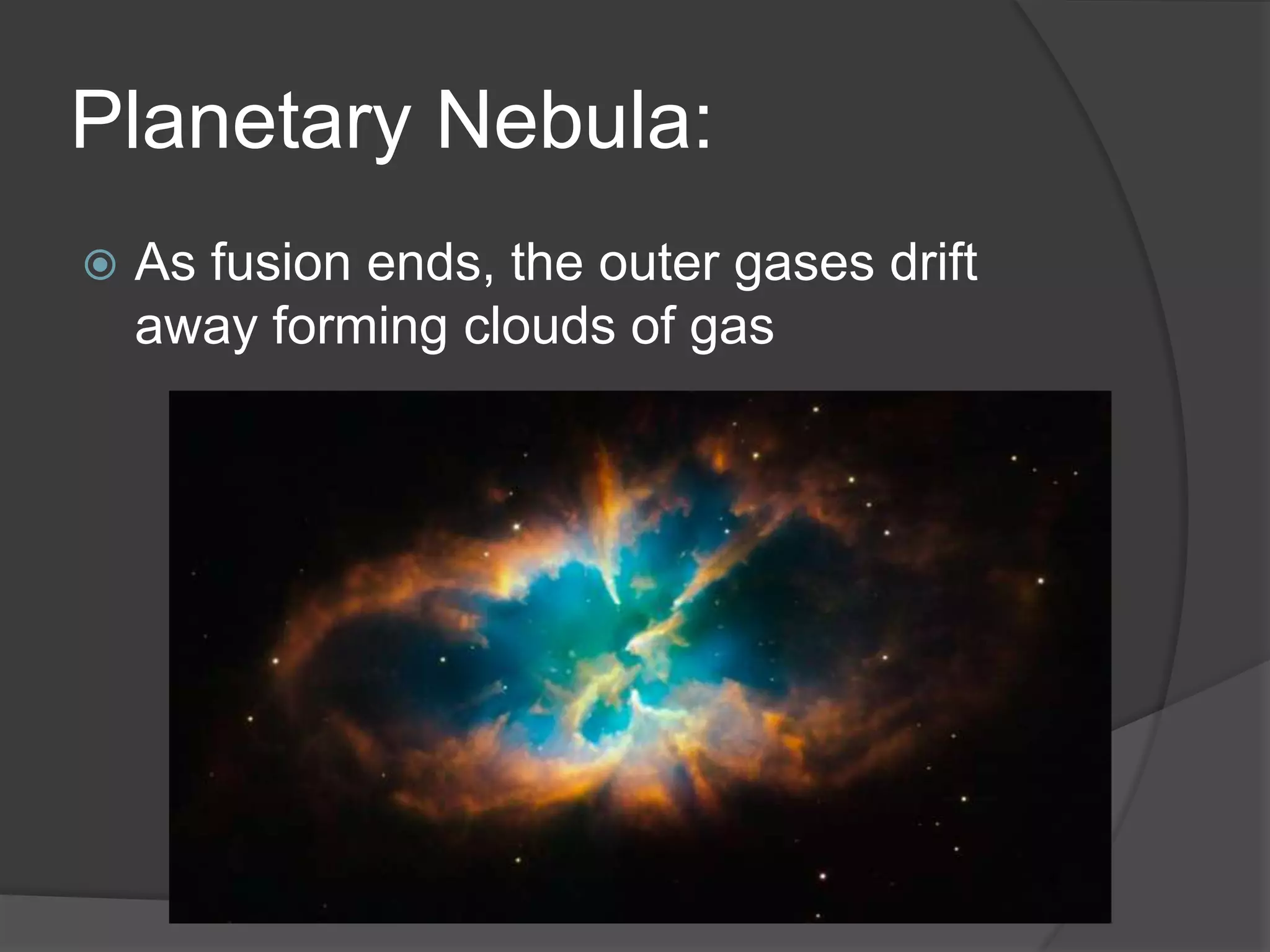 Planetary Nebula:
 As fusion ends, the outer gases drift
away forming clouds of gas
 
