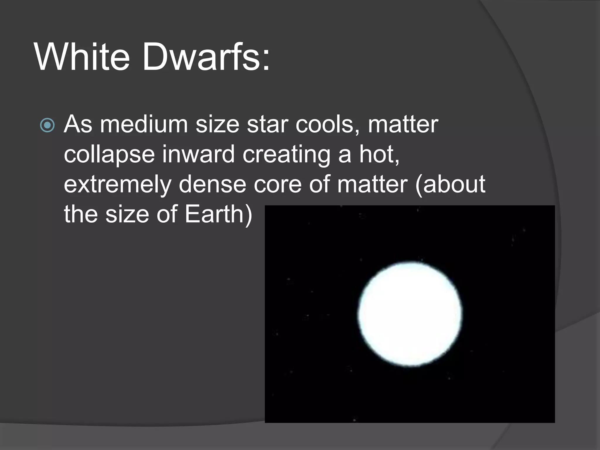 White Dwarfs:
 As medium size star cools, matter
collapse inward creating a hot,
extremely dense core of matter (about
the size of Earth)
 