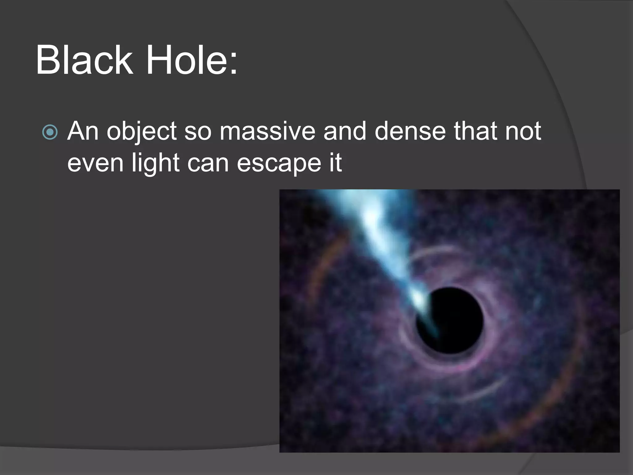 Black Hole:
 An object so massive and dense that not
even light can escape it
 