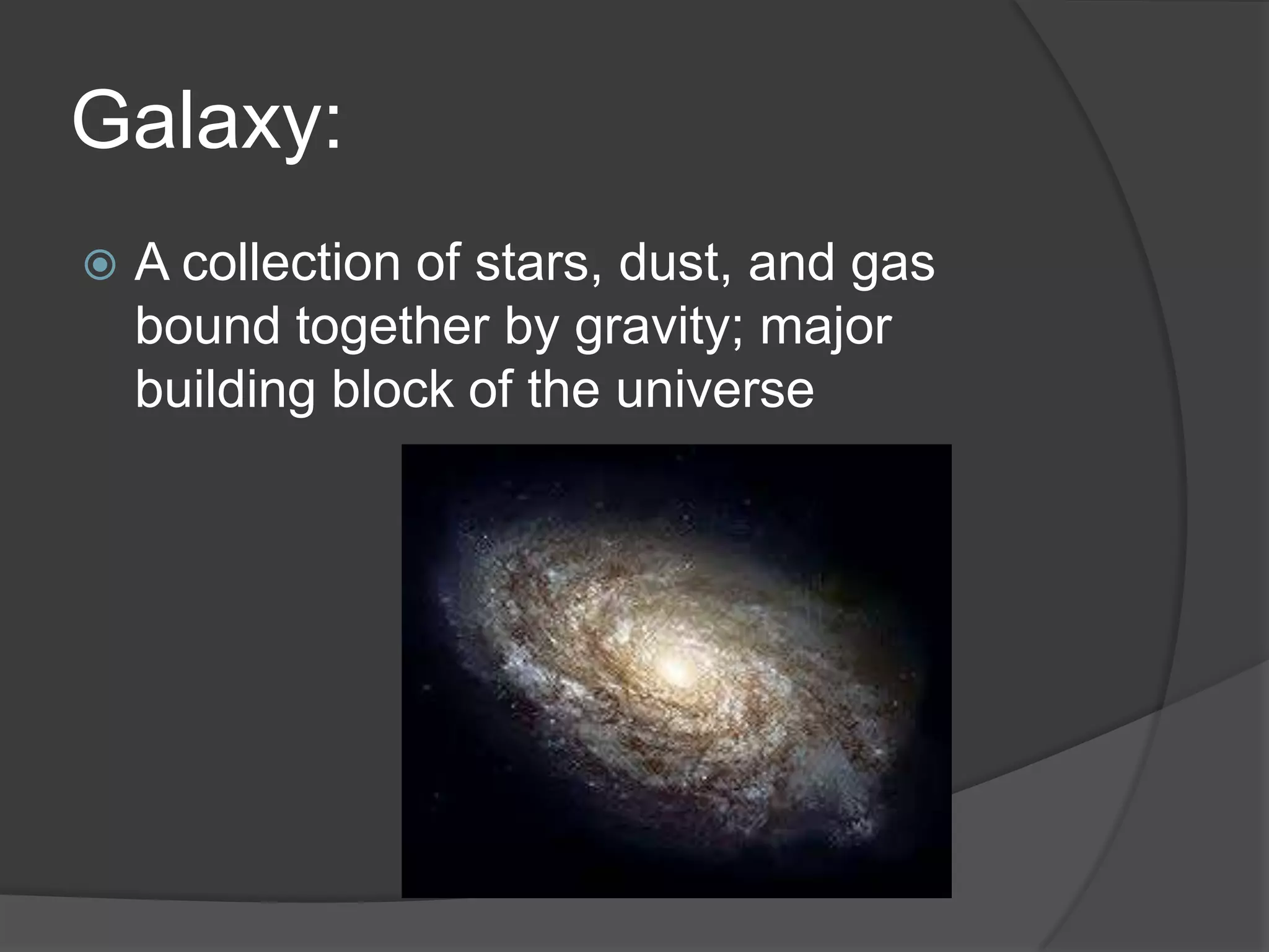 Galaxy:
 A collection of stars, dust, and gas
bound together by gravity; major
building block of the universe
 