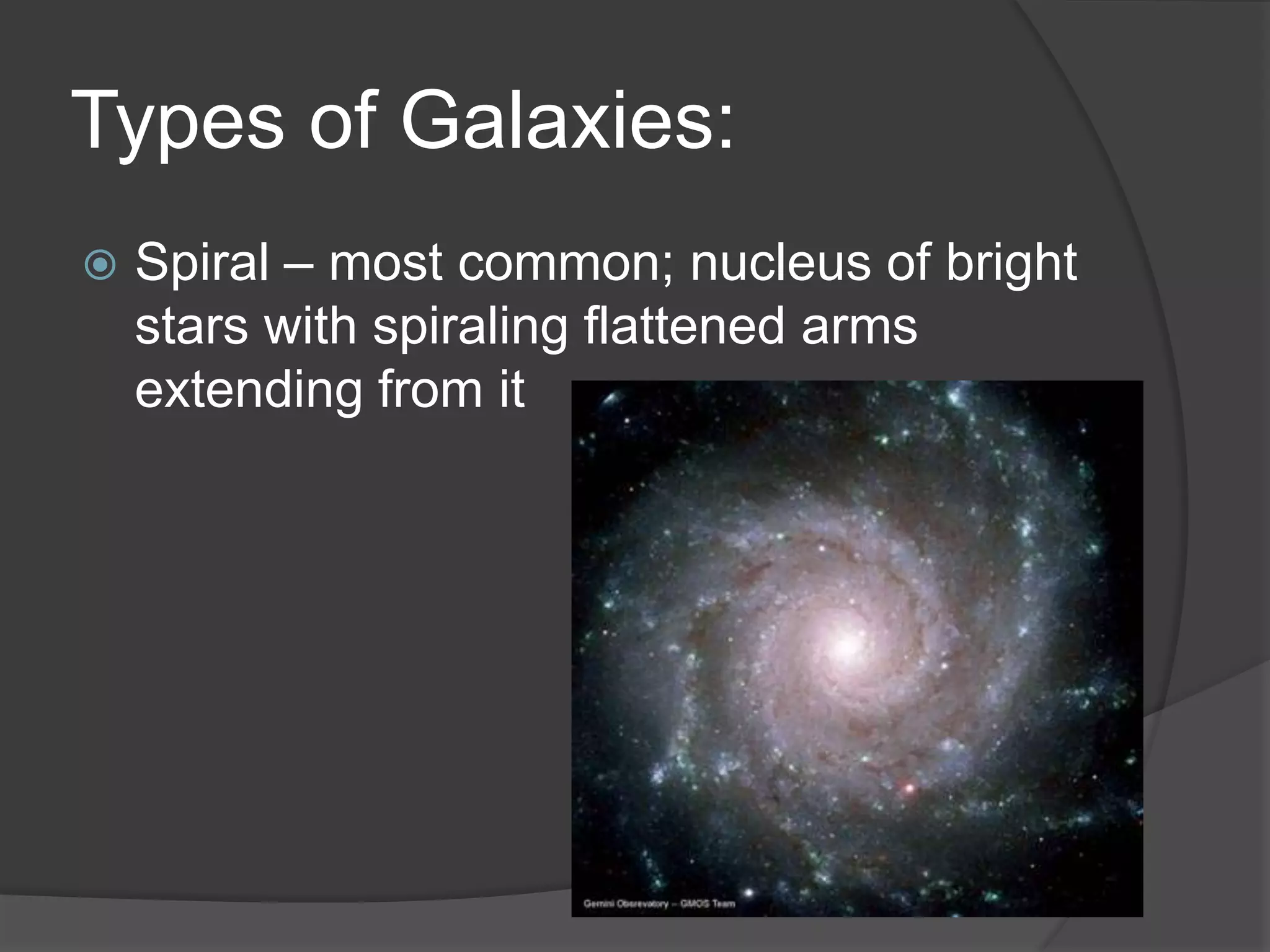 Types of Galaxies:
 Spiral – most common; nucleus of bright
stars with spiraling flattened arms
extending from it
 