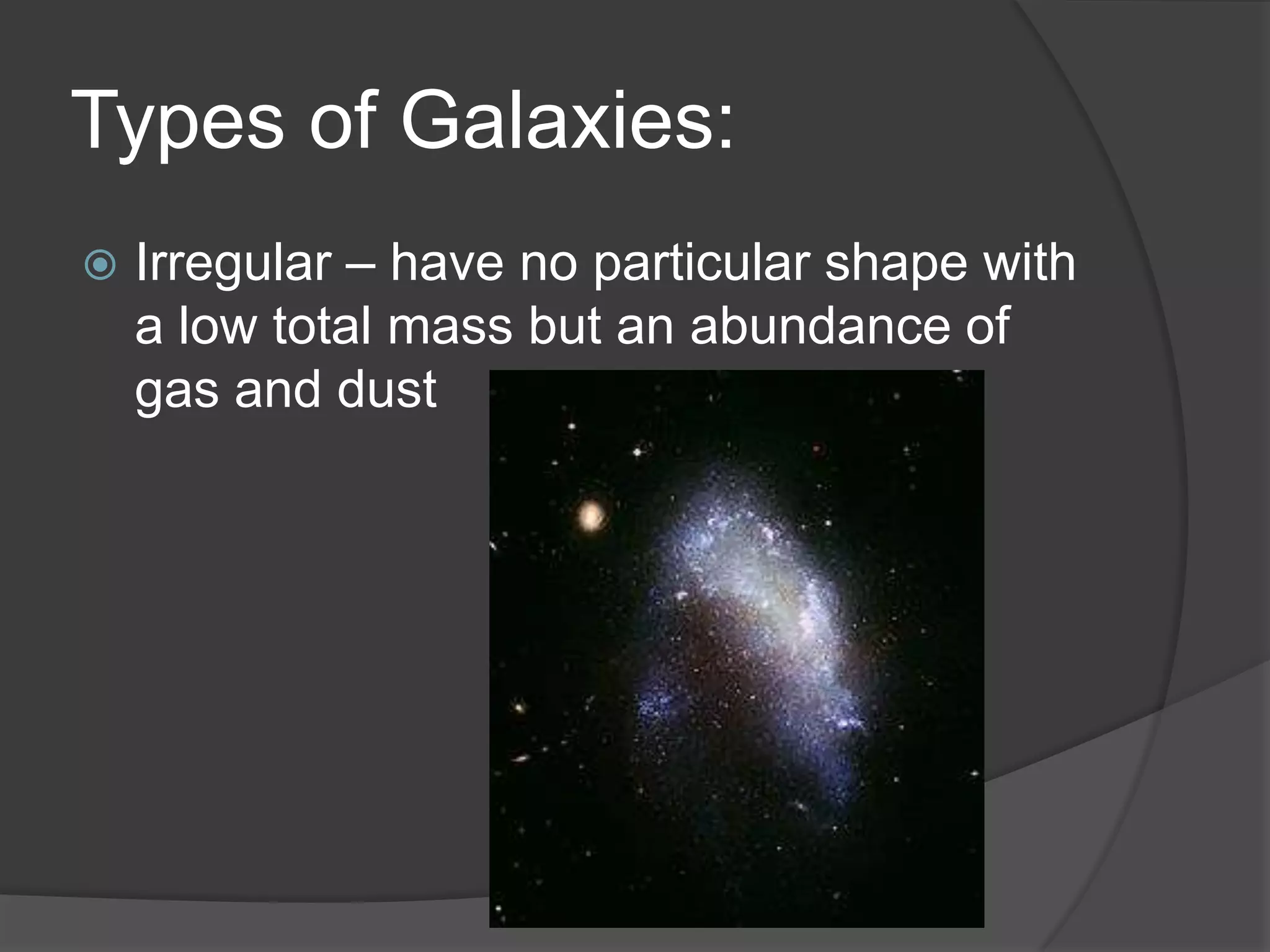 Types of Galaxies:
 Irregular – have no particular shape with
a low total mass but an abundance of
gas and dust
 