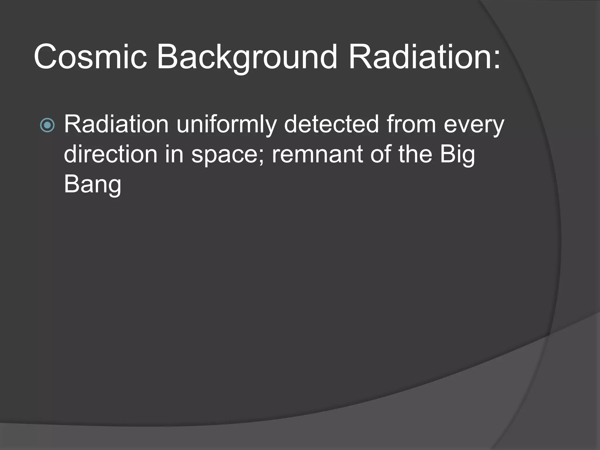 Cosmic Background Radiation:
 Radiation uniformly detected from every
direction in space; remnant of the Big
Bang
 