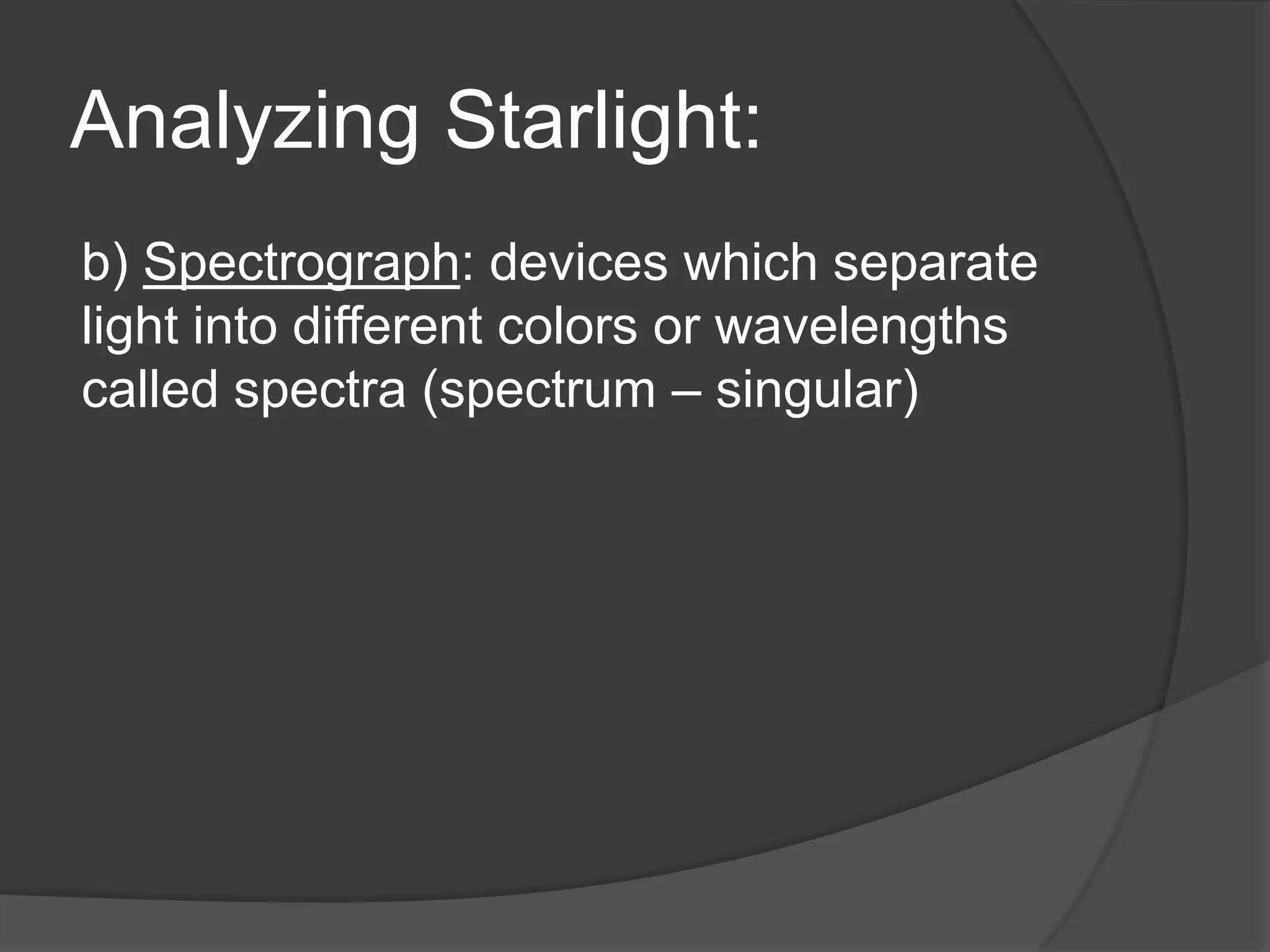 Analyzing Starlight:
b) Spectrograph: devices which separate
light into different colors or wavelengths
called spectra (spectrum – singular)
 