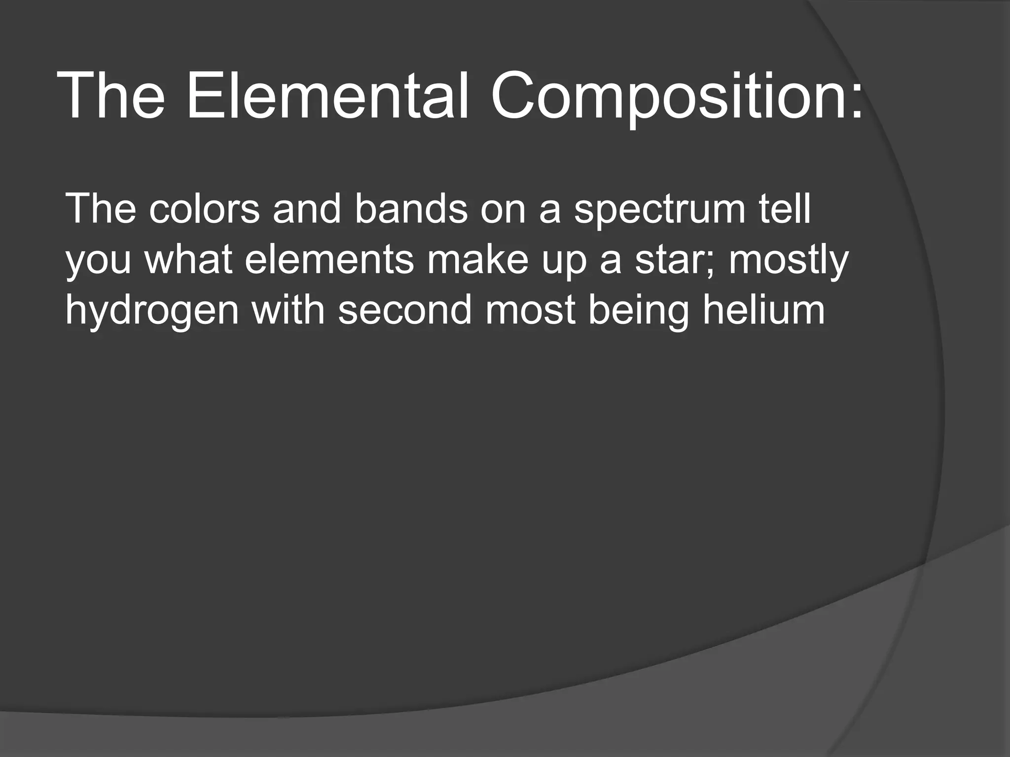 The Elemental Composition:
The colors and bands on a spectrum tell
you what elements make up a star; mostly
hydrogen with second most being helium
 