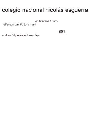 colegio nacional nicolás esguerra
edificamos futuro
jefferson camilo toro marin
801
andres felipe tovar barrantes
 