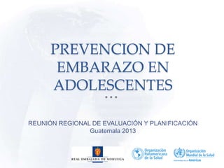 PREVENCION DE
EMBARAZO EN
ADOLESCENTES
REUNIÓN REGIONAL DE EVALUACIÓN Y PLANIFICACIÓN
Guatemala 2013
 