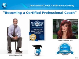 International Coach Certification Academy
Sharon Livingston, Ph.D.
“Becoming a Certified Professional Coach”
Glenn Livingston, Ph.D.
00:12
 