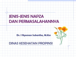 JENIS-JENIS NAPZA 
DAN PERMASALAHANNYA 
Dr. I Nyoman Sukartha, M.Kes 
DINAS KESEHATAN PROPINSI BALI 
 