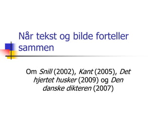 Når tekst og bilde forteller 
sammen 
Om Snill (2002), Kant (2005), Det 
hjertet husker (2009) og Den 
danske dikteren (2007) 
 