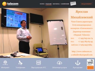 Ярослав 
Михайлевский 
Член Совета директоров 
Сети международных 
экспертов «Союзконсалт» 
Директор компании 
«Первый Telecom» 
тел: +7 495 645-94-74 
тел: +7 495 783-65-45 
моб.тел +7 963 9957289; 
http://www.1telecom.ru 
y.mihailevsky@gmail.com 
 