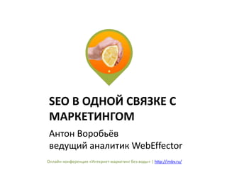 SEO В ОДНОЙ СВЯЗКЕ С 
МАРКЕТИНГОМ 
Антон Воробьёв 
ведущий аналитик WebEffector 
Онлайн-конференция «Интернет-маркетинг бе...