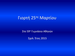 Γιορτή 25ης Μαρτίου
Στο 59ο Γυμνάσιο Αθηνών
Σχολ. Έτος 2015
 