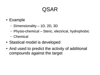 QSAR
● Example
– Dimensionality – 1D, 2D, 3D
– Physio-chemical – Steric, electrical, hydrophobic
– Chemical
● Stastical model is developed
● And used to predict the activity of additional
compounds against the target
 