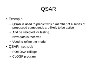 QSAR
● Example
– QSAR is used to predict which member of a series of
proposeed compounds are likely to be active
– And be selected for testing
– New data is received
– Used to refine the model
● QSAR methods
– POMONA college
– CLOGP program
 