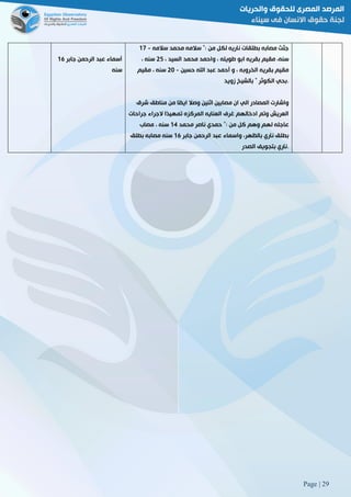 Page | 29
‫جابر‬ ‫الرحمن‬ ‫عبد‬ ‫أسماء‬06
‫سنه‬
‫سالمه‬ ‫محمد‬ ‫سالمه‬ ": ‫من‬ ‫لكل‬ ‫ناريه‬ ‫بطلقات‬ ‫مصابه‬ ‫جثث‬-02
‫واحم‬ ، ‫طويله‬ ‫ابو‬ ‫بقريه‬ ‫مقيم‬ ،‫سنه‬، ‫السيد‬ ‫محمد‬ ‫د‬52، ‫سنه‬
‫حسين‬ ‫اهلل‬ ‫عبد‬ ‫أحمد‬ ‫و‬ ، ‫الخروبه‬ ‫بقريه‬ ‫مقيم‬-51‫مقيم‬ ، ‫سنه‬
‫زويد‬ ‫بالشيخ‬ " ‫الكوثر‬ ‫.بحي‬
‫شرق‬ ‫مناطق‬ ‫من‬ ‫ًا‬‫ض‬‫اي‬ ‫وصال‬ ‫اثنين‬ ‫مصابين‬ ‫ان‬ ‫الي‬ ‫المصادر‬ ‫واشارت‬
‫جراحات‬ ‫الجراء‬ ‫ًا‬‫د‬‫تمهي‬ ‫المركزه‬ ‫العنايه‬ ‫غرف‬ ‫ادخالهم‬ ‫وتم‬ ‫العريش‬
‫حمدي‬ ": ‫من‬ ‫كل‬ ‫وهم‬ ‫لهم‬ ‫عاجله‬‫محمد‬ ‫ناصر‬02‫مصاب‬ ، ‫سنه‬
‫جابر‬ ‫الرحمن‬ ‫عبد‬ ‫واسماء‬ ،‫بالظهر‬ ‫ناري‬ ‫بطلق‬06‫بطلق‬ ‫مصابه‬ ‫سنه‬
‫الصدر‬ ‫بتجويف‬ ‫.ناري‬
 