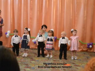 Мы ребята-малыши
Всех поздравить вас пришли!
 