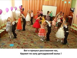 Вот и пришел расставания час,
Кружит по залу детсадовский вальс !
 
