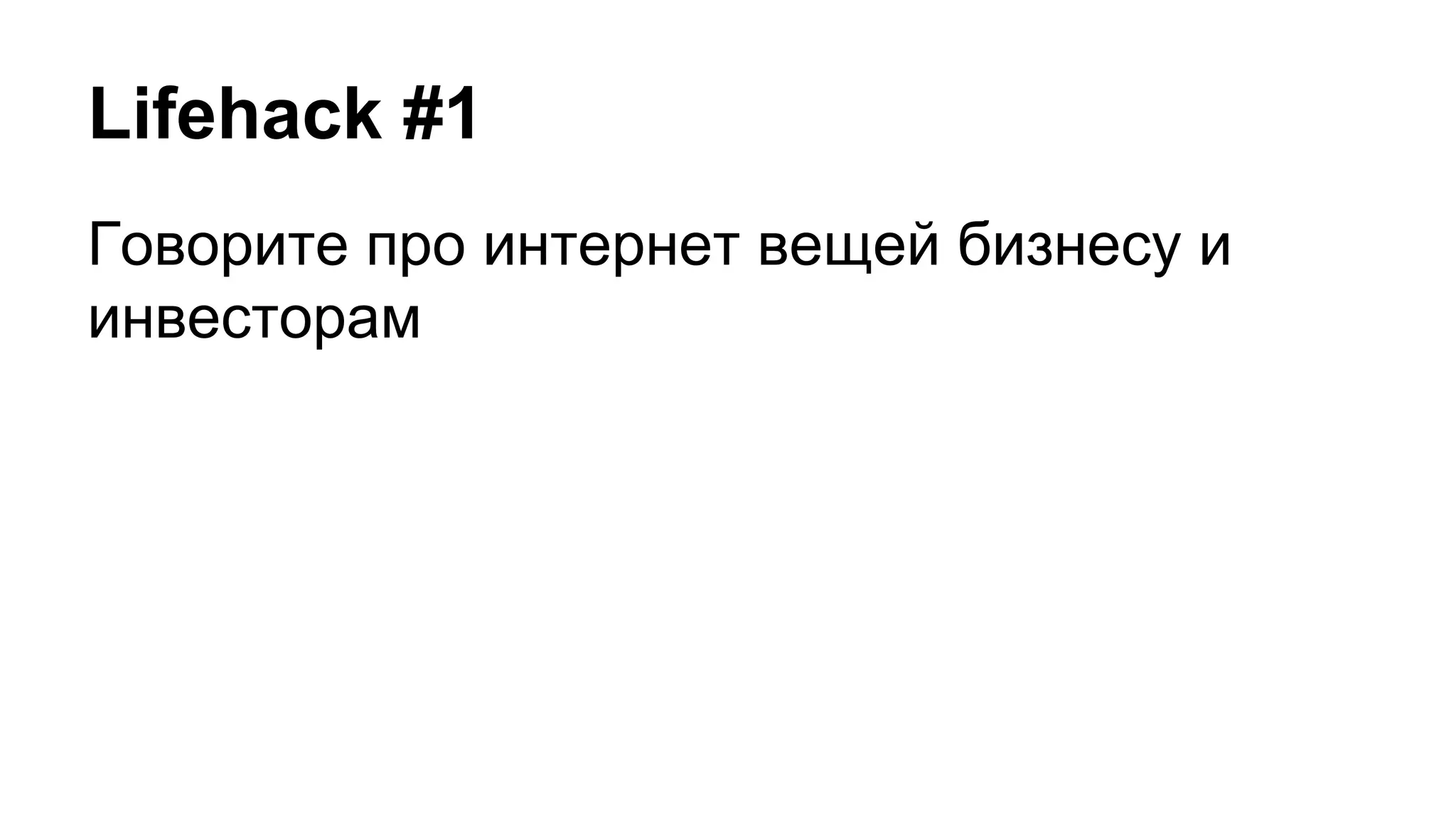 Lifehack #1
Говорите про интернет вещей бизнесу и
инвесторам
 