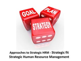 Approaches to Strategic HRM - Strategic fit
Strategic Human Resource Management
 
