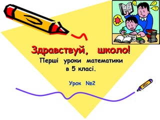 Здравствуй, школо!Здравствуй, школо!
Перші уроки математикиПерші уроки математики
в 5 класі.в 5 класі.
Урок №2
 