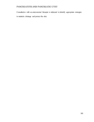 PANCREATITIS AND PANCREATIC CYST
335
Consultation with an enterostomal therapist is indicated to identify appropriate strategies
to maintain drainage and protect the skin.
 