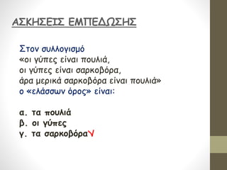 ΑΣΚΗΣΕΙΣ ΕΜΠΕΔΩΣΗΣ
Στον συλλογισμό
«οι γύπες είναι πουλιά,
οι γύπες είναι σαρκοβόρα,
άρα μερικά σαρκοβόρα είναι πουλιά»
ο «ελάσσων όρος» είναι:
α. τα πουλιά
β. οι γύπες
γ. τα σαρκοβόρα
 