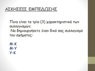 ΑΣΚΗΣΕΙΣ ΕΜΠΕΔΩΣΗΣ
Ποια είναι τα τρία (3) χαρακτηριστικά των
συλλογισμών;
Να δημιουργήσετε έναν δικό σας συλλογισμό
του σχήματος:
Μ-Κ
Μ-Υ
Υ-Κ
 