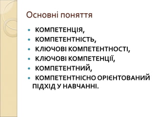 Основні поняття
 КОМПЕТЕНЦІЯ,
 КОМПЕТЕНТНІСТЬ,
 КЛЮЧОВІ КОМПЕТЕНТНОСТІ,
 КЛЮЧОВІ КОМПЕТЕНЦІЇ,
 КОМПЕТЕНТНИЙ,
 КОМПЕТЕНТНІСНО ОРІЄНТОВАНИЙ
ПІДХІД У НАВЧАННІ.
 