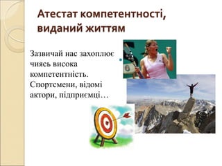 Атестат компетентності,
виданий життям

Зазвичай нас захоплює
чиясь висока
компетентність.
Спортсмени, відомі
актори, підприємці…
 