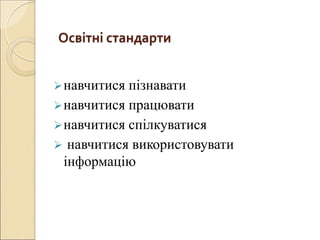 Освітні стандарти
навчитися пізнавати
навчитися працювати
навчитися спілкуватися
 навчитися використовувати
інформацію
 