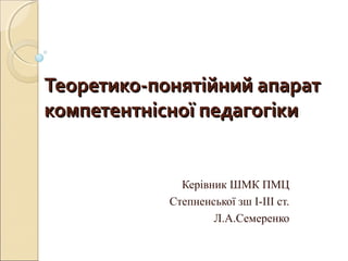 Теоретико-понятійний апаратТеоретико-понятійний апарат
компетентнісної педагогікикомпетентнісної педагогіки
Керівник ШМК ПМЦ
Степненської зш І-ІІІ ст.
Л.А.Семеренко
 