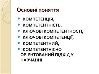Основні поняттяОсновні поняття
 КОМПЕТЕНЦІЯ,
 КОМПЕТЕНТНІСТЬ,
 КЛЮЧОВІ КОМПЕТЕНТНОСТІ,
 КЛЮЧОВІ КОМПЕТЕНЦІЇ,
 КОМПЕТЕНТНИЙ,
 КОМПЕТЕНТНІСНО
ОРІЄНТОВАНИЙ ПІДХІД У
НАВЧАННІ.
 