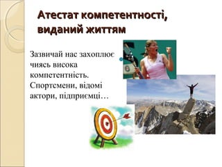 Атестат компетентності,Атестат компетентності,
виданий життямвиданий життям

Зазвичай нас захоплює
чиясь висока
компетентність.
Спортсмени, відомі
актори, підприємці…
 