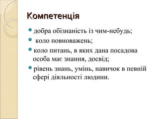 КомпетенціяКомпетенція
добра обізнаність із чим-небудь;
 коло повноважень;
коло питань, в яких дана посадова
особа має знання, досвід;
рівень знань, умінь, навичок в певній
сфері діяльності людини.
 