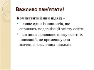 Важливо памВажливо пам’’ятати!ятати!
Компетентнісний підхід –
 лише один із чинників, що
сприяють модернізації змісту освіти,
 він лише доповнює низку освітніх
інновацій, не применшуючи
значення класичних підходів.
 