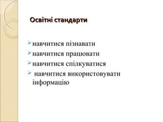 Освітні стандартиОсвітні стандарти
навчитися пізнавати
навчитися працювати
навчитися спілкуватися
 навчитися використовувати
інформацію
 