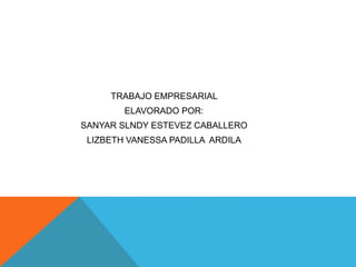 TRABAJO EMPRESARIAL
ELAVORADO POR:
SANYAR SLNDY ESTEVEZ CABALLERO
LIZBETH VANESSA PADILLA ARDILA
 