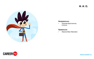 Ф. И. О.
Неправильно:
• Петрова Кристиночка,
К Антон
Правильно:
• Иванов Иван Иванович
www.career.ru
 