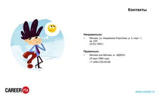 Контакты
Неправильно:
• Москва, ул. Академика Королева, д. 4, корп. 1,
кв. 234
23.03.1993 г.
Правильно:
• Москва или Москва, м. «ВДНХ»
25 мая 1989 года
+7 (495) 234-55-66
www.career.ru
 