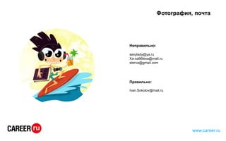 Фотография, почта
Неправильно:
sexylady@ya.ru
Xa-xa66lexa@mail.ru
sterva@gmail.com
Правильно:
Ivan.Sokolov@mail.ru
www.career.ru
 