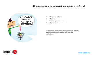 Почему есть длительный перерыв в работе?
• Рождение ребенка
• Переезд
• Болезнь родственников
• Образование
«Не хотела распыляться на временную работу,
а Ваша вакансия — именно то, что мне
подходит».
www.career.ru
 
