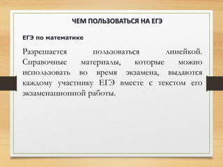 ЕГЭ по математике
Разрешается пользоваться линейкой.
Справочные материалы, которые можно
использовать во время экзамена, выдаются
каждому участнику ЕГЭ вместе с текстом его
экзаменационной работы.
ЧЕМ ПОЛЬЗОВАТЬСЯ НА ЕГЭ
 
